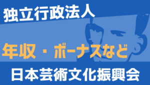 【2026最新】日本芸術文化振興会職員の年収、ボーナス、モデル給与、初任給